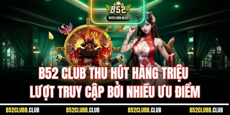 B52 Club thu hút hàng triệu lượt truy cập bởi nhiều ưu điểm