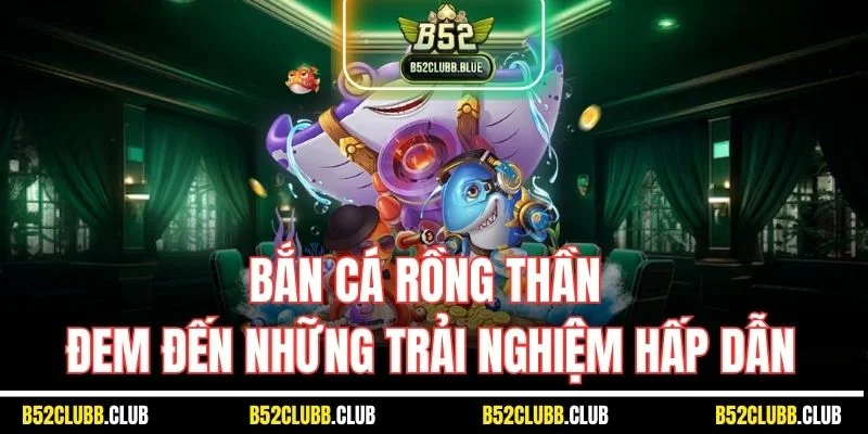 Bắn cá rồng thần đem đến những trải nghiệm hấp dẫn