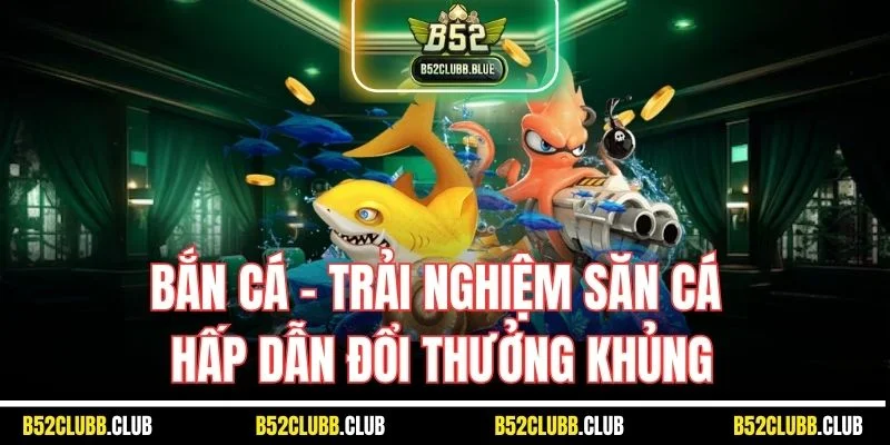 Bắn cá - Trải nghiệm săn cá hấp dẫn đổi thưởng khủng
