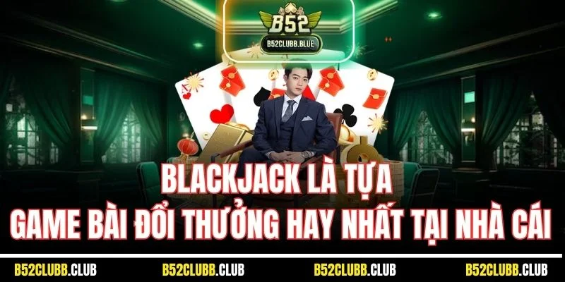 Blackjack là tựa game bài đổi thưởng hay nhất tại nhà cái
