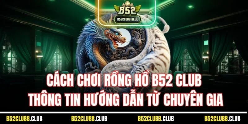 Cách Chơi Rồng Hổ B52 Club - Thông Tin Hướng Dẫn Từ Chuyên Gia
