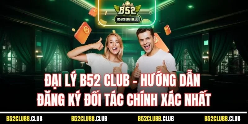 Đại Lý B52 Club - Hướng Dẫn Đăng Ký Đối Tác Chính Xác Nhất