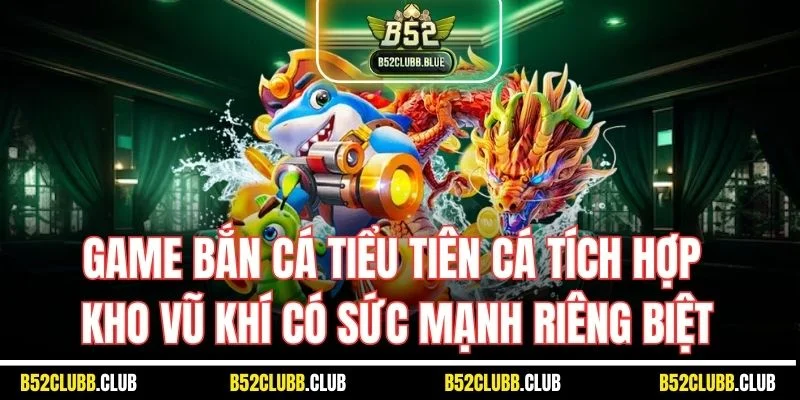 Game bắn cá tiểu tiên cá tích hợp kho vũ khí có sức mạnh riêng biệt