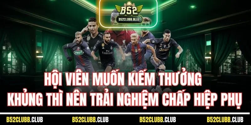 Hội viên muốn kiếm thưởng khủng thì nên trải nghiệm chấp hiệp phụ
