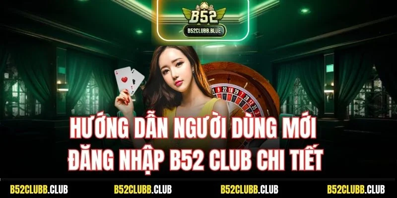 Hướng dẫn người dùng mới đăng nhập B52 Club chi tiết