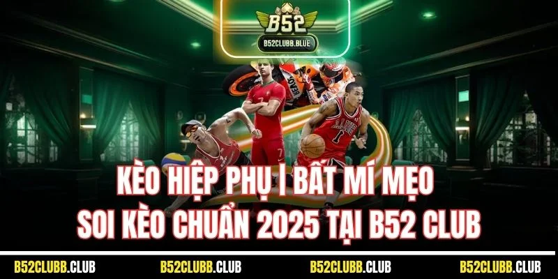 Kèo Hiệp Phụ | Bất Mí Mẹo Soi Kèo Chuẩn 2025 Tại B52 Club