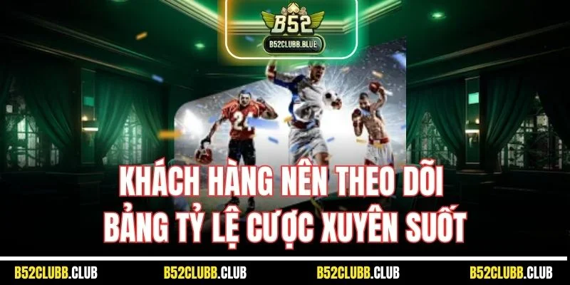 Khách hàng nên theo dõi bảng tỷ lệ cược xuyên suốt