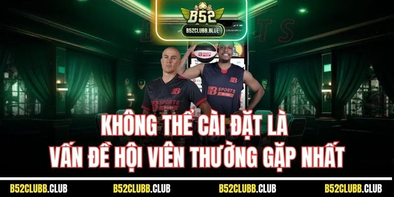 Không thể cài đặt là vấn đề hội viên thường gặp nhất