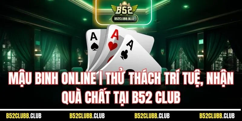Mậu Binh Online | Thử Thách Trí Tuệ, Nhận Quà Chất Tại B52 Club