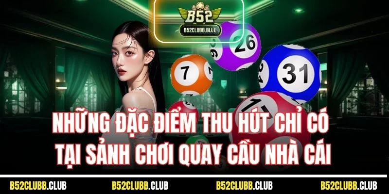 Những đặc điểm thu hút chỉ có tại sảnh chơi quay cầu nhà cái
