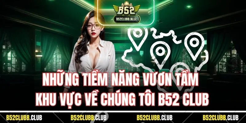 Những tiềm năng vươn tầm khu vực về chúng tôi B52 Club