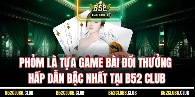 Phỏm là tựa game bài đổi thưởng hấp dẫn bậc nhất tại B52 Club