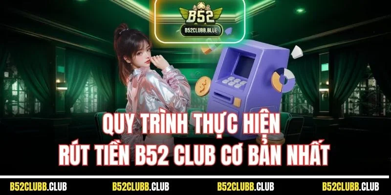 Quy trình thực hiện rút tiền B52 Club cơ bản nhất