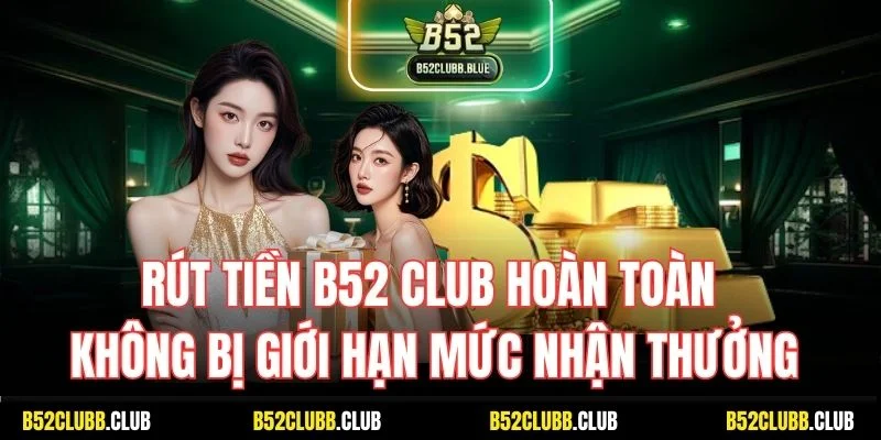 Rút tiền B52 Club hoàn toàn không bị giới hạn mức nhận thưởng