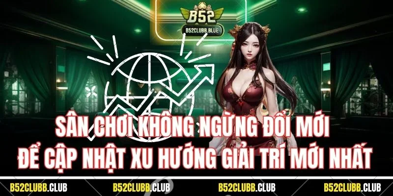 Sân chơi không ngừng đổi mới để cập nhật xu hướng giải trí mới nhất