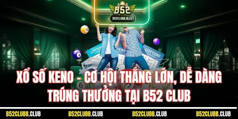 Xổ Số Keno - Cơ Hội Thắng Lớn, Dễ Dàng Trúng Thưởng Tại B52 Club