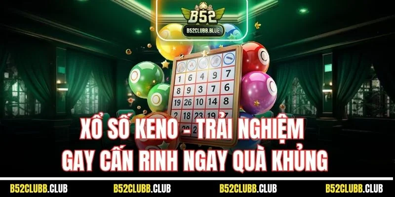 Xổ số Keno - Trải nghiệm gay cấn rinh ngay quà khủng